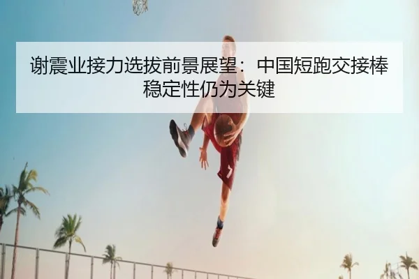谢震业接力选拔前景展望：中国短跑交接棒稳定性仍为关键